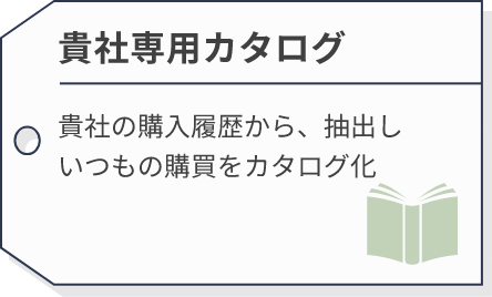 貴社専用カタログ | 貴社の購入履歴から、抽出しいつもの購買をカタログ化