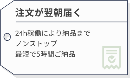 注文が翌朝届く | 24h稼働により納品までノンストップ最短で5時間ご納品
